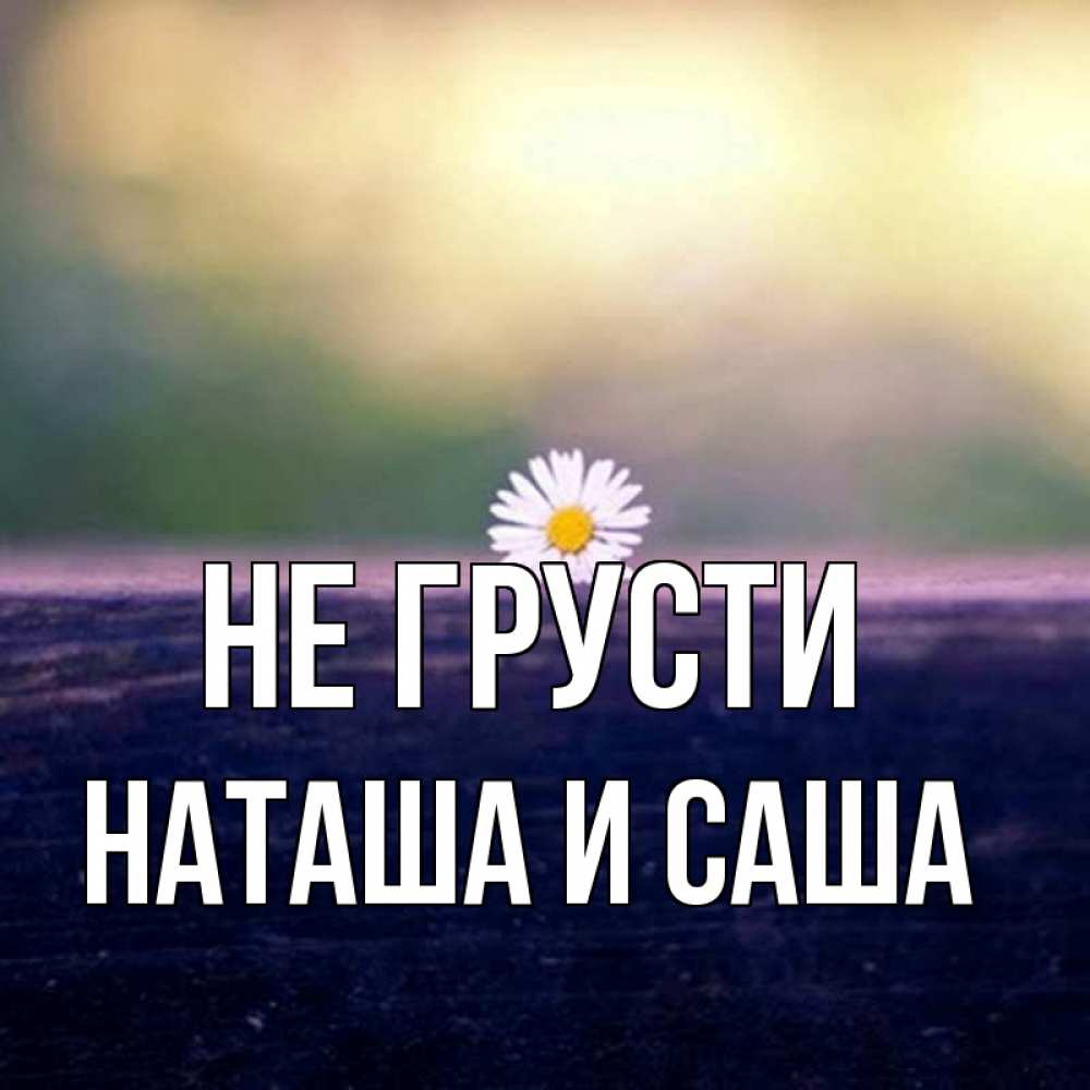 Открытка на каждый день с именем, Наташа-и-Саша Не грусти красота Прикольная открытка с пожеланием онлайн скачать бесплатно 