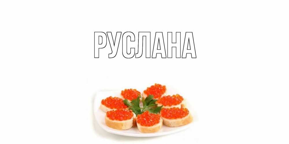 Открытка на каждый день с именем, Руслана Главная бутерброд,красная икра Прикольная открытка с пожеланием онлайн скачать бесплатно 