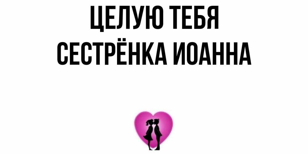 Открытка на каждый день с именем, Сестрёнка-Иоанна Целую тебя поцелуй Прикольная открытка с пожеланием онлайн скачать бесплатно 
