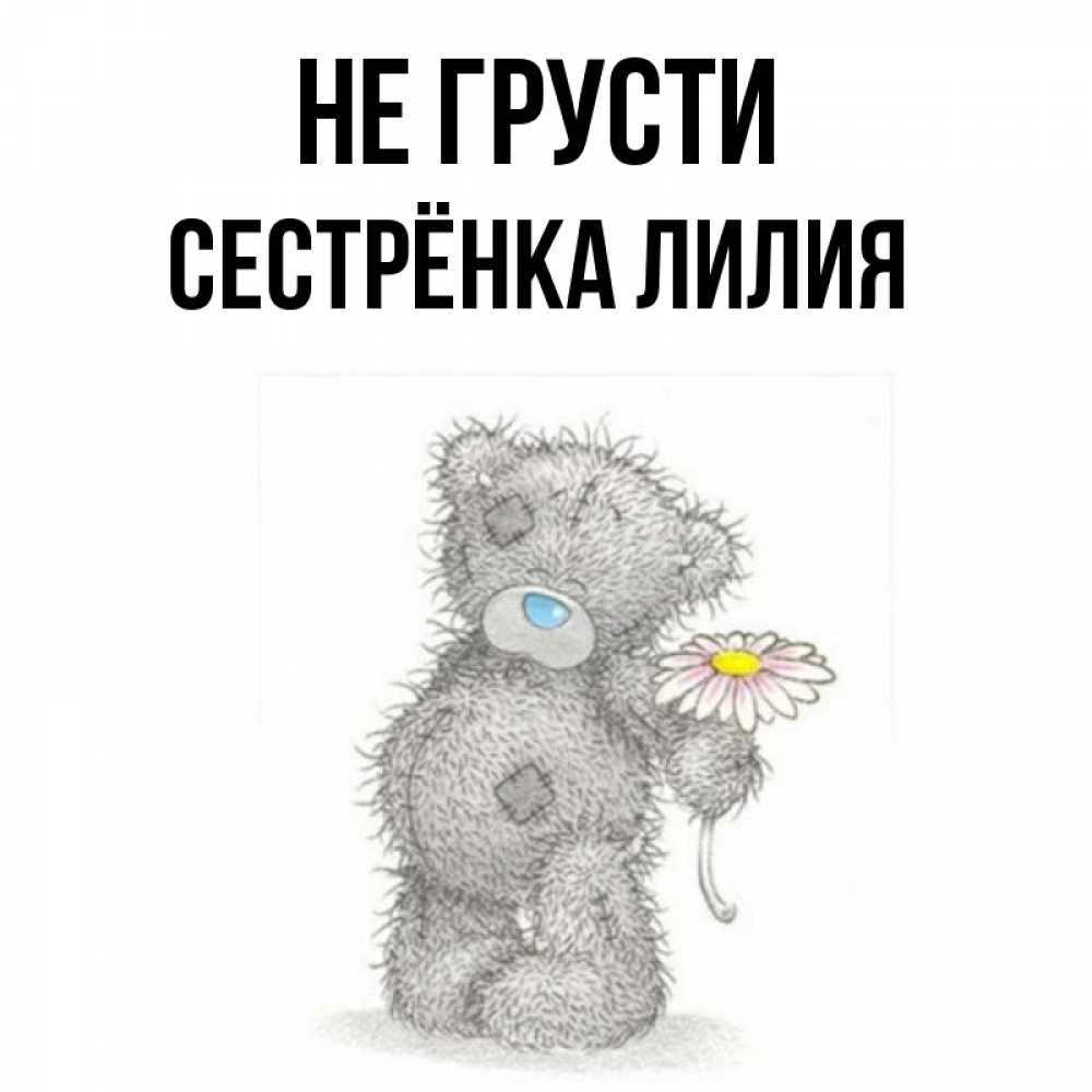 Открытка на каждый день с именем, Сестрёнка-Лилия Не грусти Плюшевый медвежонок с заплатками Прикольная открытка с пожеланием онлайн скачать бесплатно 