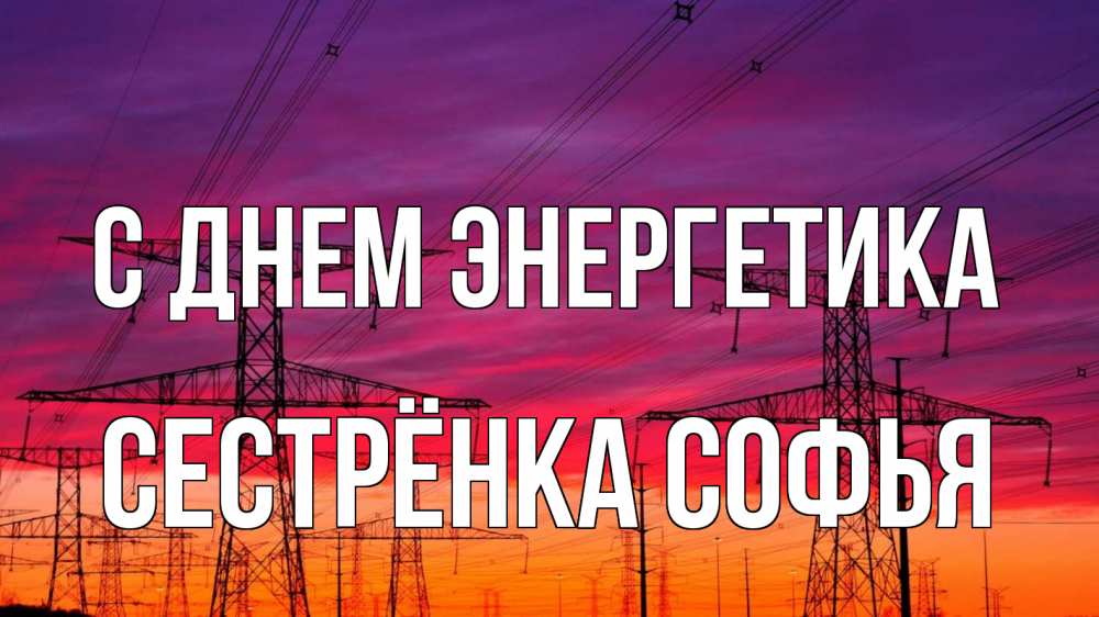 Открытка на каждый день с именем, Сестрёнка-Софья С днем энергетика энергия электричество закат Прикольная открытка с пожеланием онлайн скачать бесплатно 