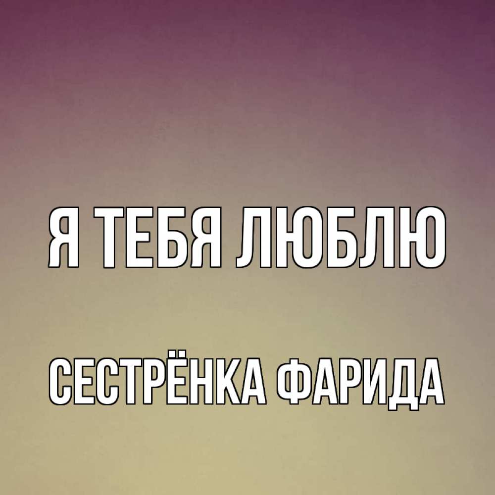 Открытка на каждый день с именем, Сестрёнка-Фарида Я тебя люблю для любимой Прикольная открытка с пожеланием онлайн скачать бесплатно 