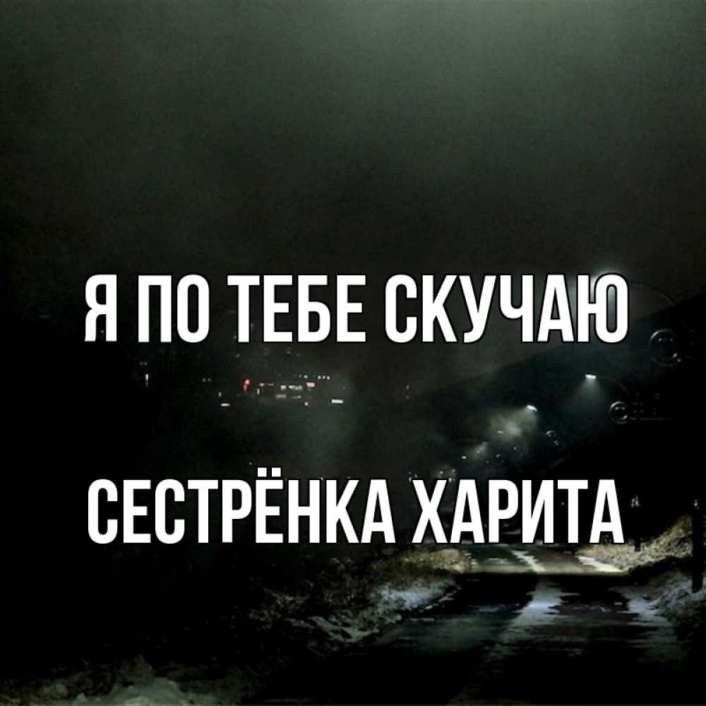 Открытка на каждый день с именем, Сестрёнка-Харита Я по тебе скучаю окраина города Прикольная открытка с пожеланием онлайн скачать бесплатно 