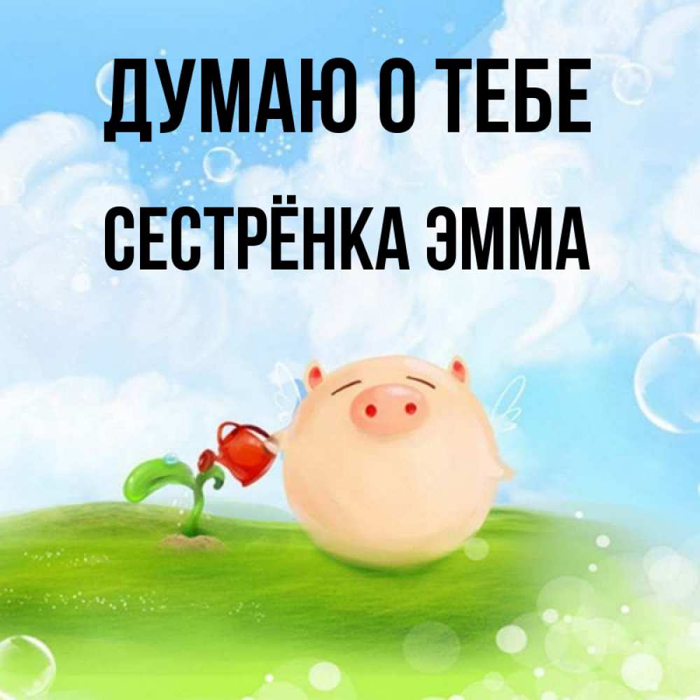 Открытка на каждый день с именем, Сестрёнка-Эмма Думаю о тебе позитивная свинюшка Прикольная открытка с пожеланием онлайн скачать бесплатно 