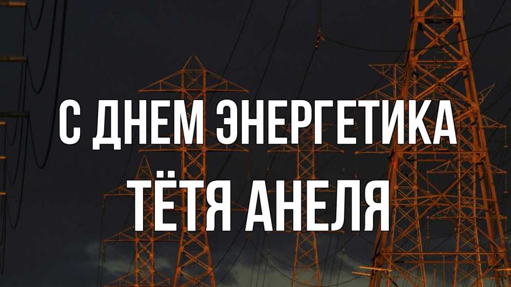 Открытка на каждый день с именем, Тётя-Анеля С днем энергетика ночь, лэп Прикольная открытка с пожеланием онлайн скачать бесплатно 