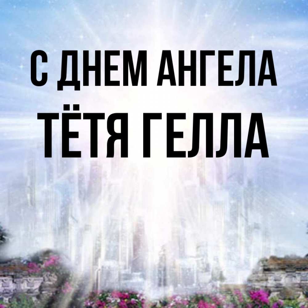 Открытка на каждый день с именем, Тётя-Гелла С днем ангела небесный свет Прикольная открытка с пожеланием онлайн скачать бесплатно 