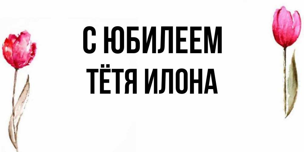 Открытка на каждый день с именем, Тётя-Илона С юбилеем открытки акварелью с цветами Прикольная открытка с пожеланием онлайн скачать бесплатно 