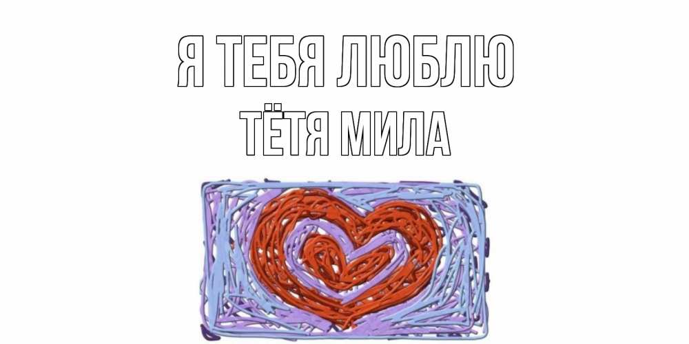 Открытка на каждый день с именем, Тётя-Мила Я тебя люблю сердце Прикольная открытка с пожеланием онлайн скачать бесплатно 