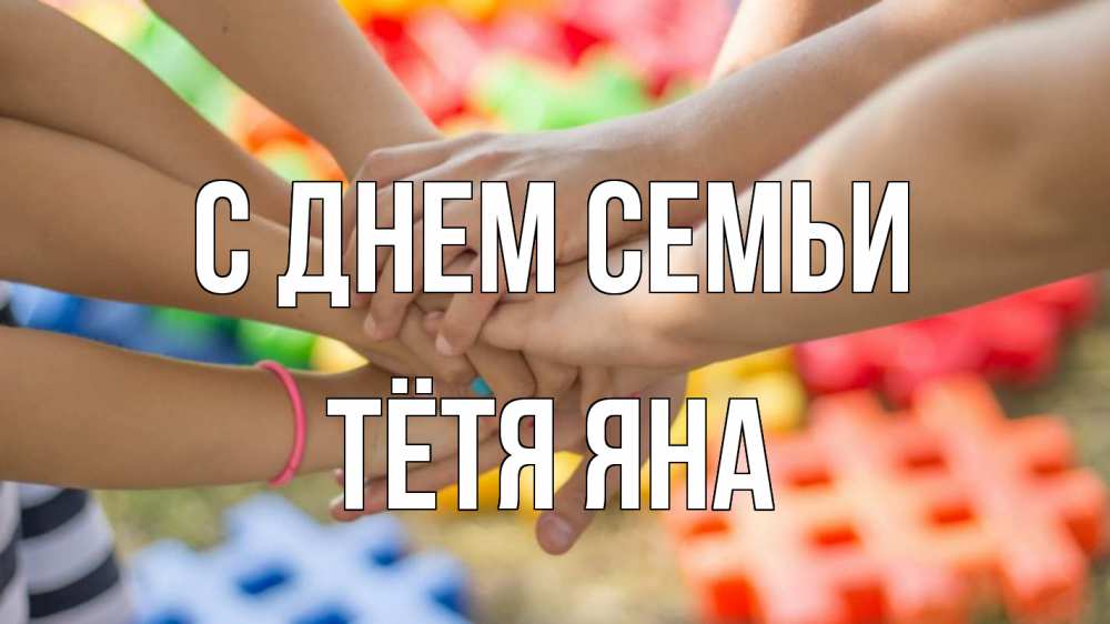 Открытка на каждый день с именем, Тётя-Яна С днем семьи руки Прикольная открытка с пожеланием онлайн скачать бесплатно 