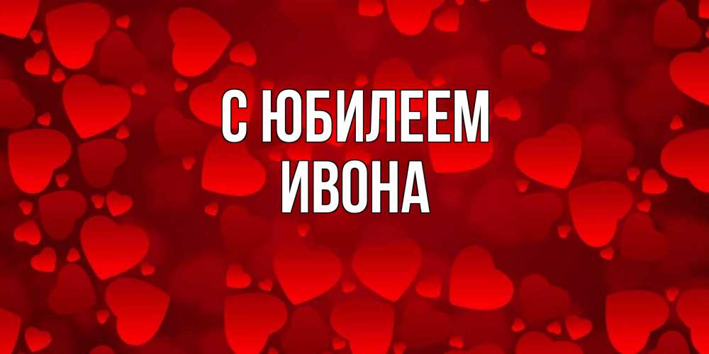 Открытка на каждый день с именем, Ивона С юбилеем прекрасные сердечки на открытке с красным фоном Прикольная открытка с пожеланием онлайн скачать бесплатно 