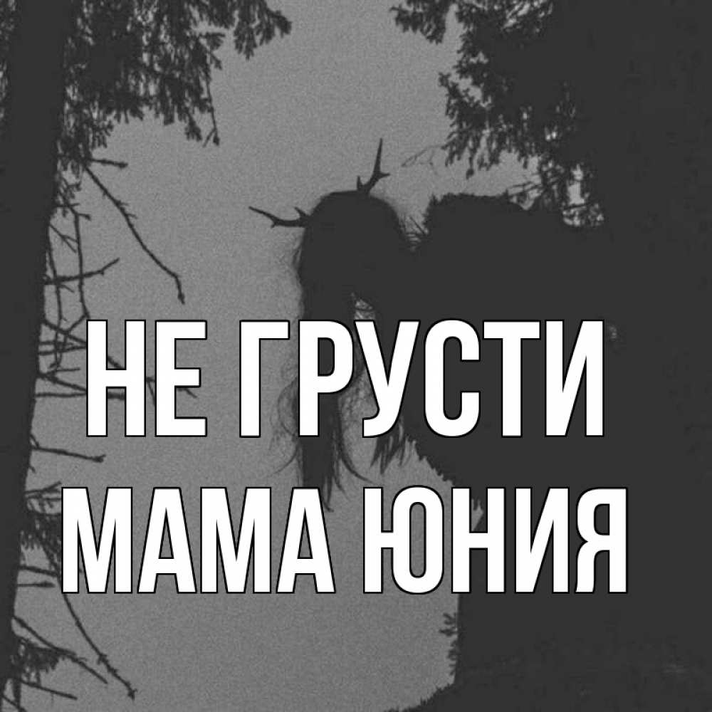 Открытка на каждый день с именем, Мама-Юния Не грусти чудище лесное Прикольная открытка с пожеланием онлайн скачать бесплатно 