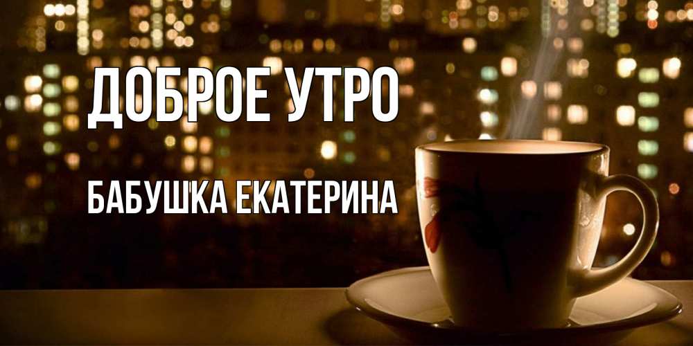 Открытка на каждый день с именем, Бабушка-Екатерина Доброе утро утрешнее настроение Прикольная открытка с пожеланием онлайн скачать бесплатно 