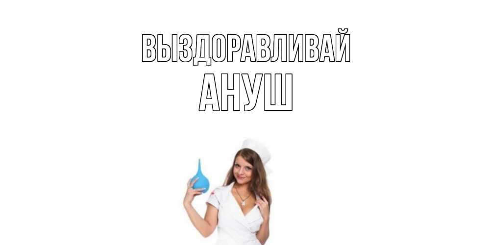 Открытка на каждый день с именем, Ануш Выздоравливай клизма Прикольная открытка с пожеланием онлайн скачать бесплатно 