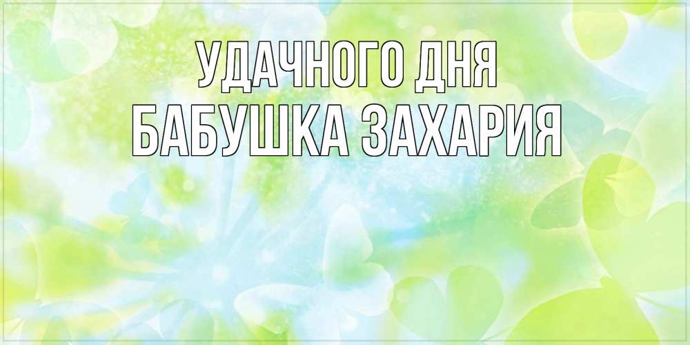 Открытка на каждый день с именем, Бабушка-Захария Удачного дня абстрактная картинка с пожеланием прекрасного летнего дня Прикольная открытка с пожеланием онлайн скачать бесплатно 