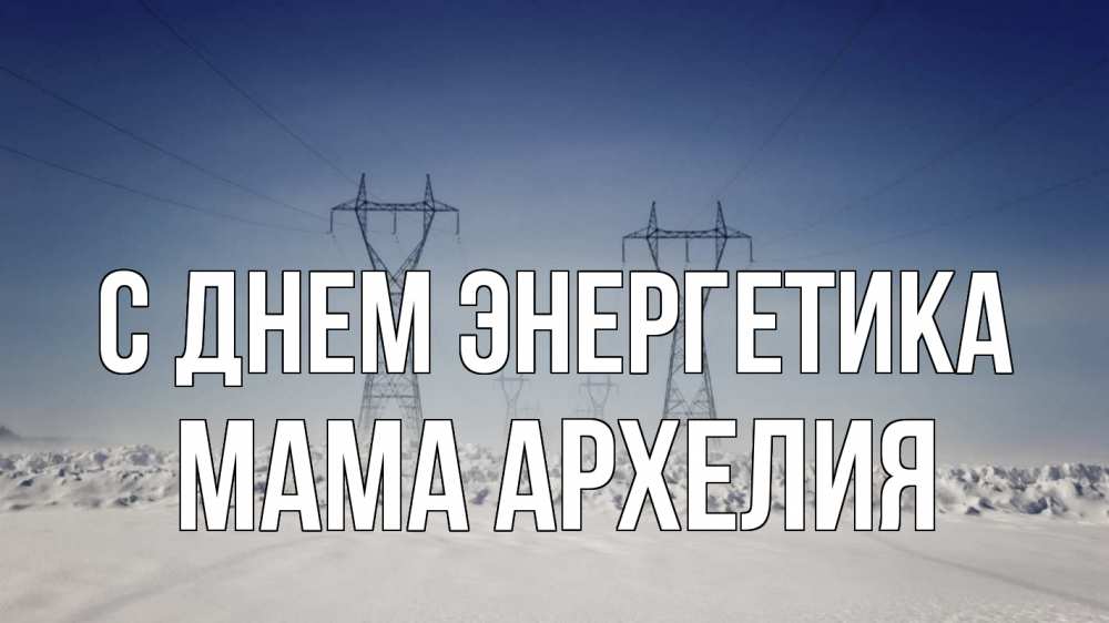 Открытка на каждый день с именем, Мама-Архелия С днем энергетика снег зима Прикольная открытка с пожеланием онлайн скачать бесплатно 