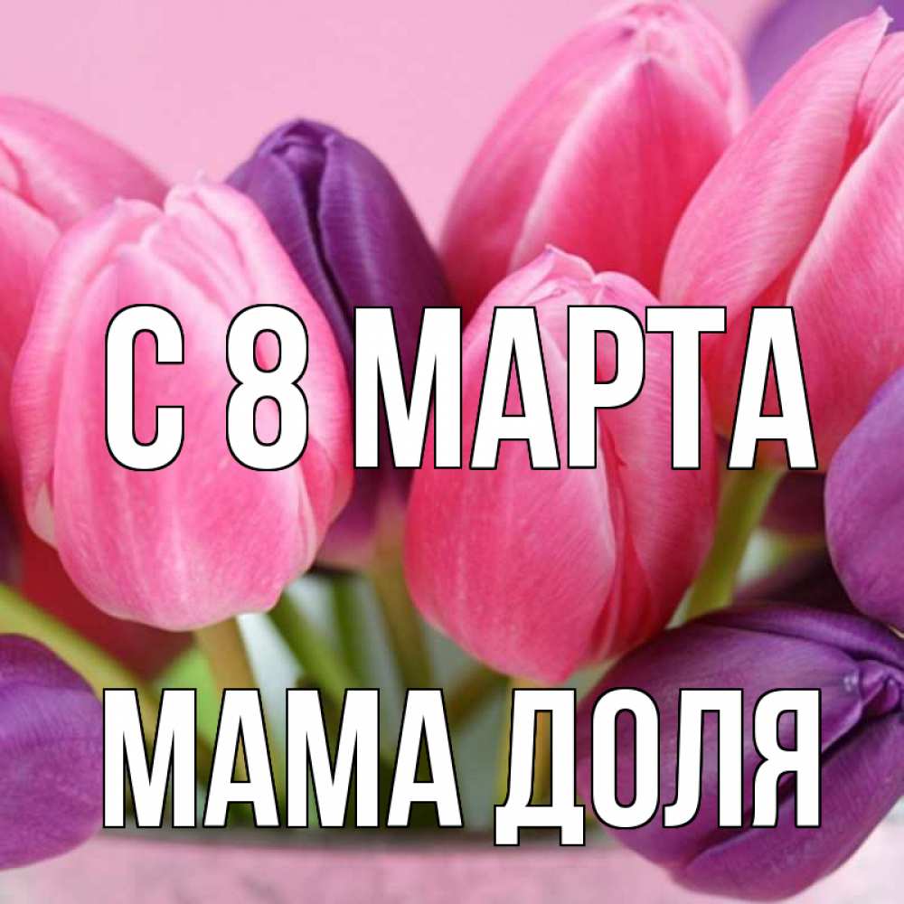Открытка на каждый день с именем, Мама-Доля С 8 МАРТА маме 1 Прикольная открытка с пожеланием онлайн скачать бесплатно 
