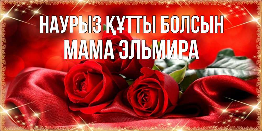 Открытка на каждый день с именем, Мама-Эльмира Наурыз құтты болсын открытка красного цвета с розами на наурыз Прикольная открытка с пожеланием онлайн скачать бесплатно 