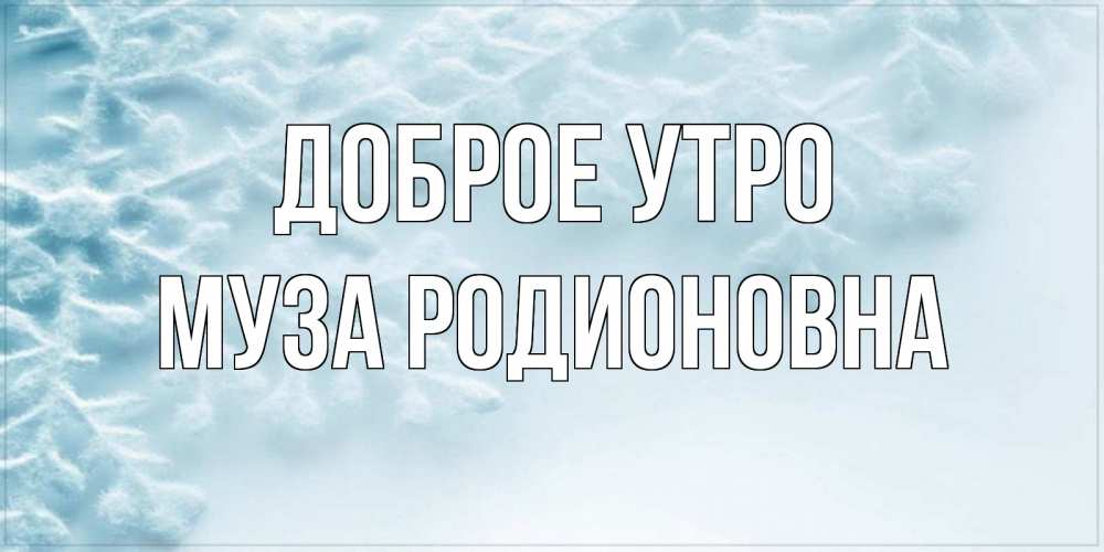 Открытка на каждый день с именем, Муза-Родионовна Доброе утро классное зимнее утро Прикольная открытка с пожеланием онлайн скачать бесплатно 