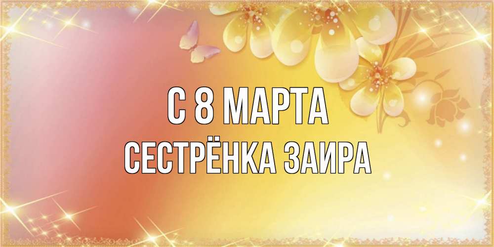 Открытка на каждый день с именем, Сестрёнка-Заира С 8 МАРТА бесплатные открытки на международный женский день Прикольная открытка с пожеланием онлайн скачать бесплатно 