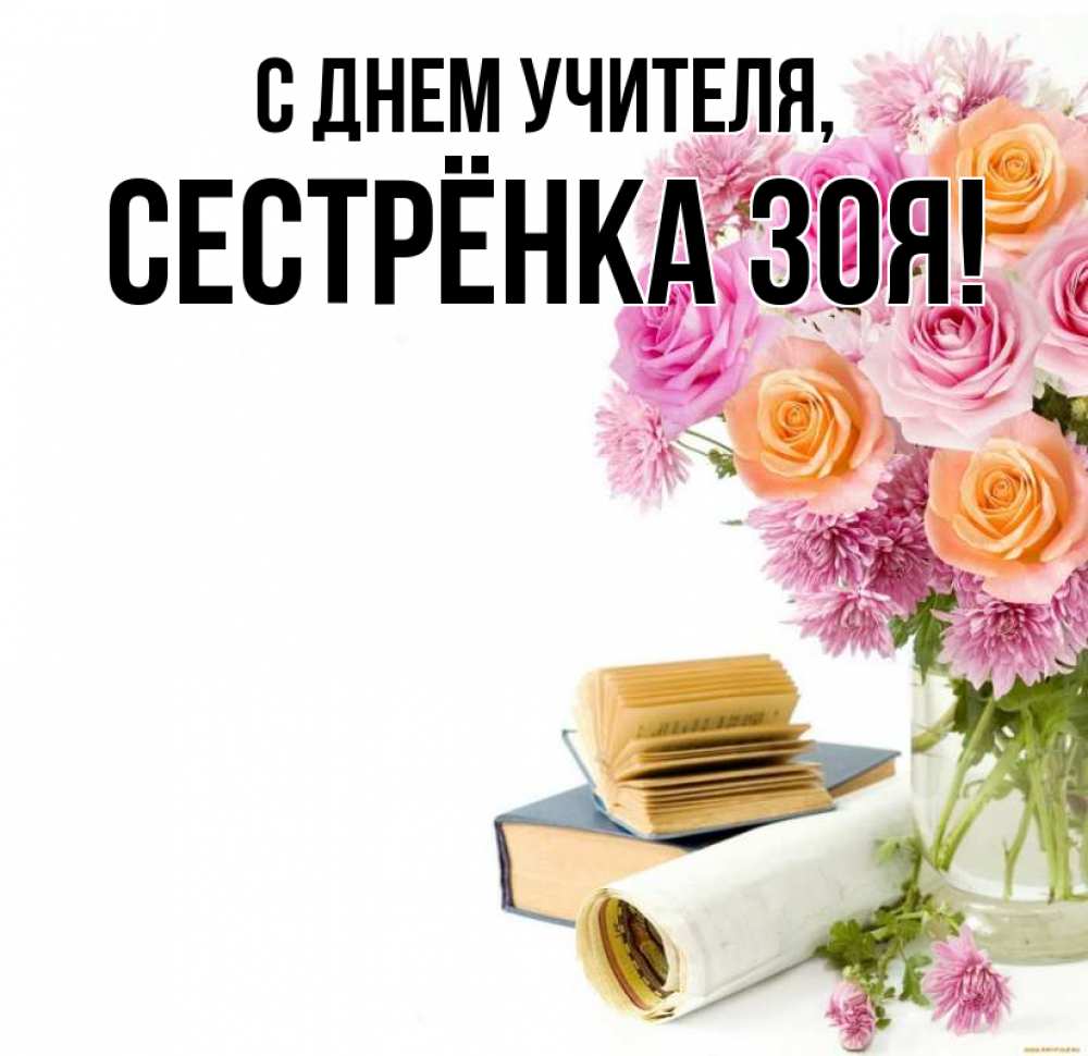 Открытка на каждый день с именем, Сестрёнка-Зоя С днем учителя цветы Прикольная открытка с пожеланием онлайн скачать бесплатно 