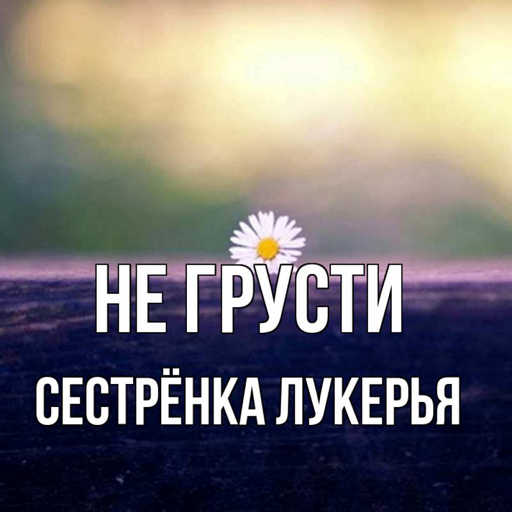 Открытка на каждый день с именем, Сестрёнка-Лукерья Не грусти красота Прикольная открытка с пожеланием онлайн скачать бесплатно 
