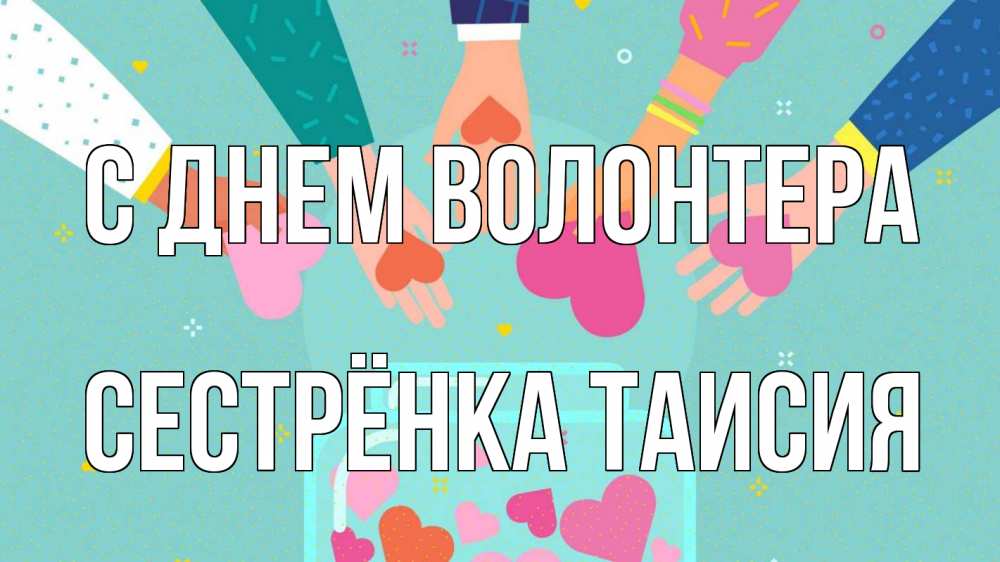 Открытка на каждый день с именем, Сестрёнка-Таисия С днем волонтера С днем волонтера Прикольная открытка с пожеланием онлайн скачать бесплатно 