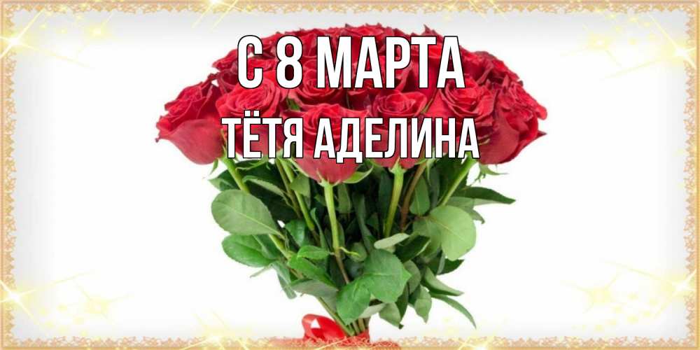 Открытка на каждый день с именем, Тётя-Аделина С 8 МАРТА самый огромный букет для милых дам Прикольная открытка с пожеланием онлайн скачать бесплатно 