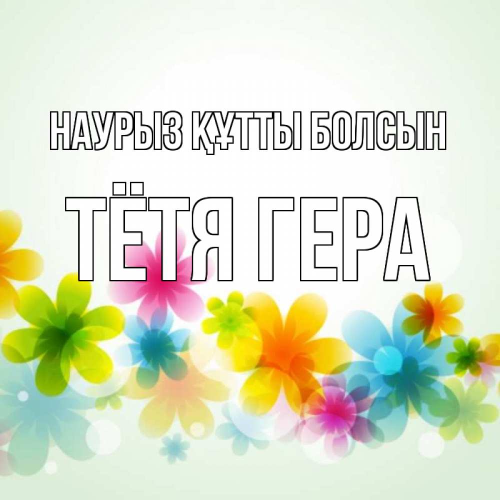 Открытка на каждый день с именем, Тётя-Гера Наурыз құтты болсын цветы Прикольная открытка с пожеланием онлайн скачать бесплатно 