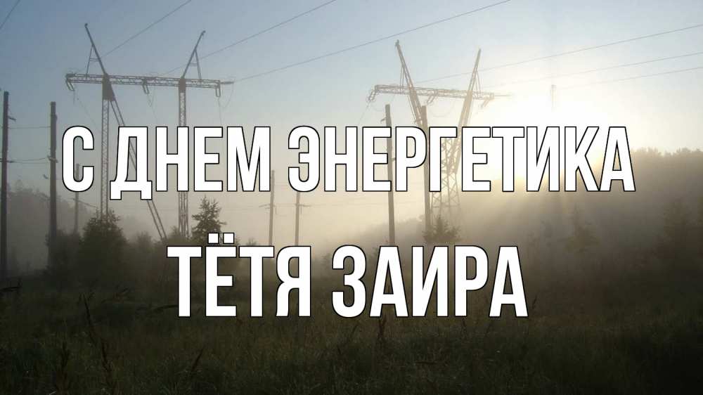 Открытка на каждый день с именем, Тётя-Заира С днем энергетика ЛЭП Прикольная открытка с пожеланием онлайн скачать бесплатно 