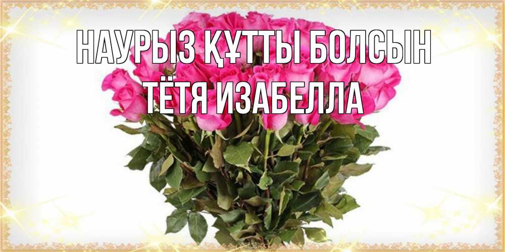 Открытка на каждый день с именем, Тётя-Изабелла Наурыз құтты болсын красивые открытки в оригинальной обработке на международный женский день Прикольная открытка с пожеланием онлайн скачать бесплатно 
