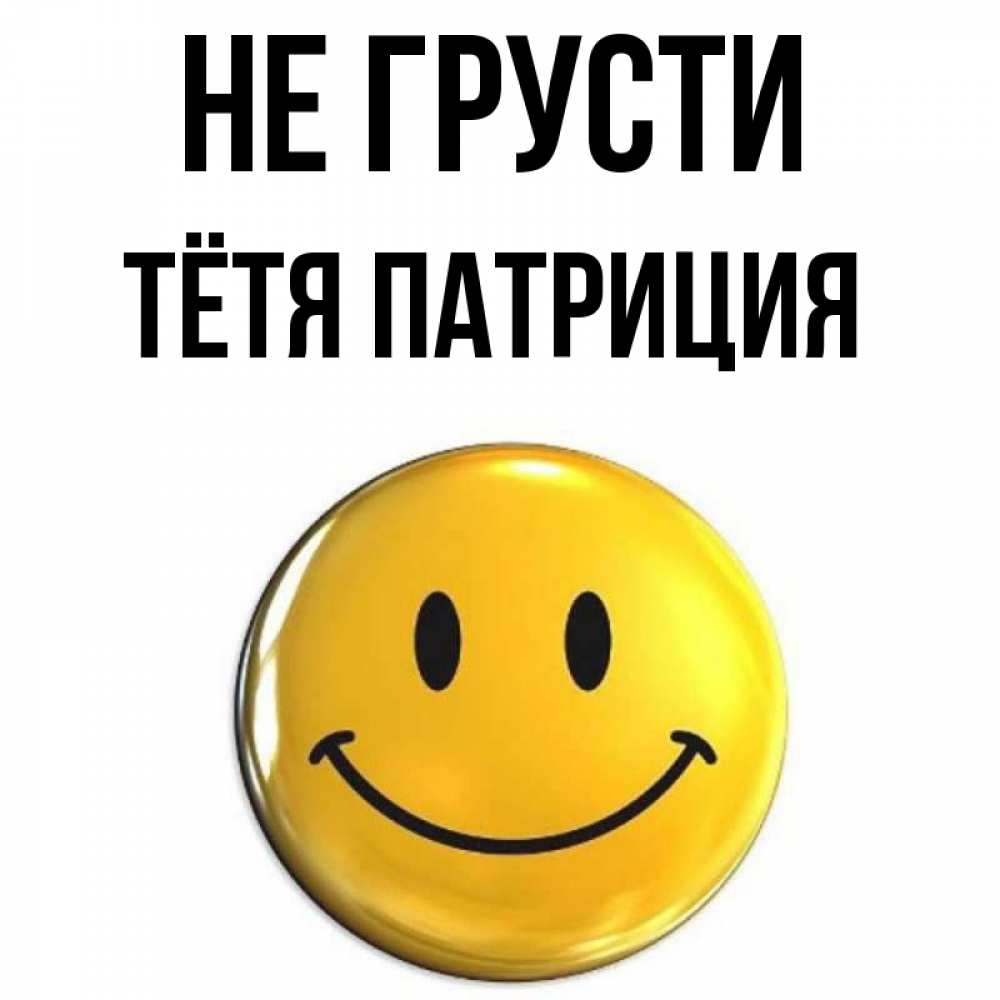 Открытка на каждый день с именем, Тётя-Патриция Не грусти триде смайл Прикольная открытка с пожеланием онлайн скачать бесплатно 