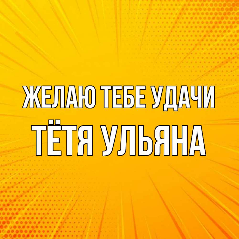 Открытка на каждый день с именем, Тётя-Ульяна Желаю тебе удачи фон Прикольная открытка с пожеланием онлайн скачать бесплатно 
