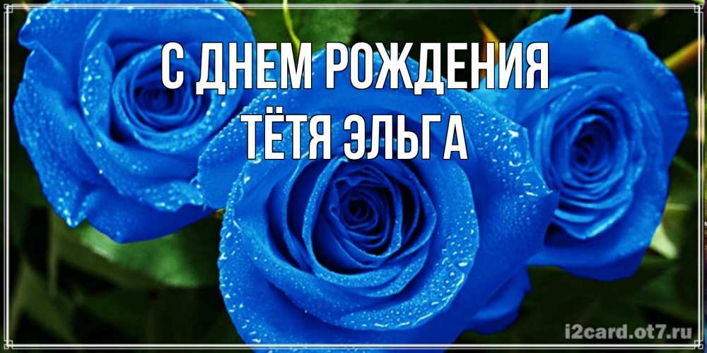 Открытка на каждый день с именем, Тётя-Эльга С днем рождения розы с синим цветом Прикольная открытка с пожеланием онлайн скачать бесплатно 