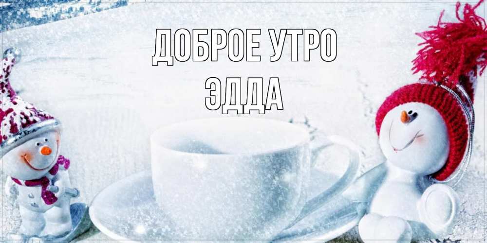 Открытка на каждый день с именем, Эдда Доброе утро чаша замерзшая Прикольная открытка с пожеланием онлайн скачать бесплатно 
