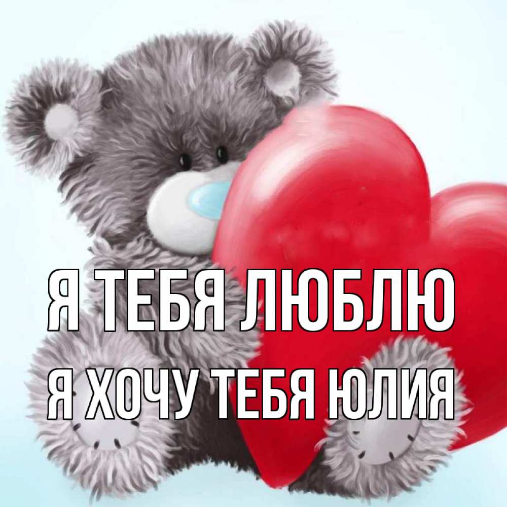 Открытка на каждый день с именем, Я-хочу-тебя-Юлия Я тебя люблю медвежуся Прикольная открытка с пожеланием онлайн скачать бесплатно 