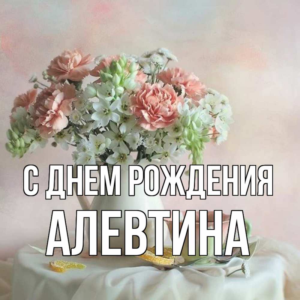 Открытка на каждый день с именем, алевтина С днем рождения с цветами Прикольная открытка с пожеланием онлайн скачать бесплатно 