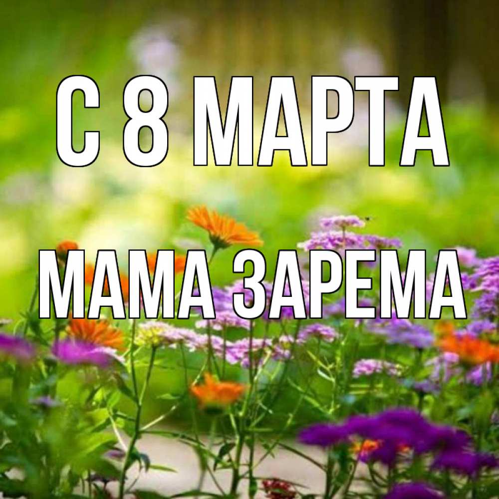 Открытка на каждый день с именем, Мама-Зарема С 8 марта цветы Прикольная открытка с пожеланием онлайн скачать бесплатно 