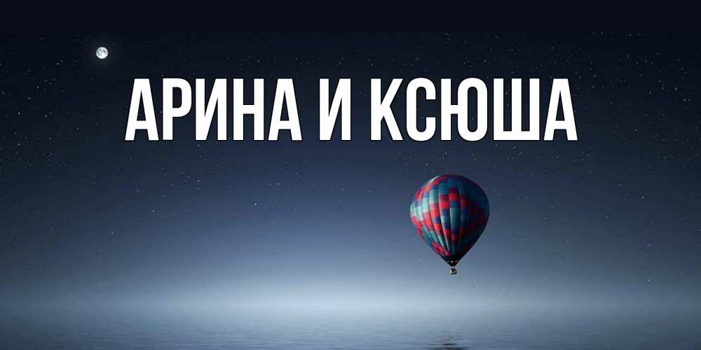 Открытка на каждый день с именем, Арина-и-Ксюша Главная ночная открытка Прикольная открытка с пожеланием онлайн скачать бесплатно 