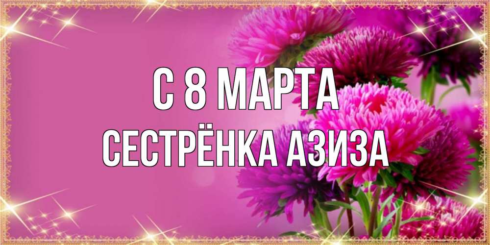 Открытка на каждый день с именем, Сестрёнка-Азиза С 8 МАРТА садовые цветы на 8 марта Прикольная открытка с пожеланием онлайн скачать бесплатно 