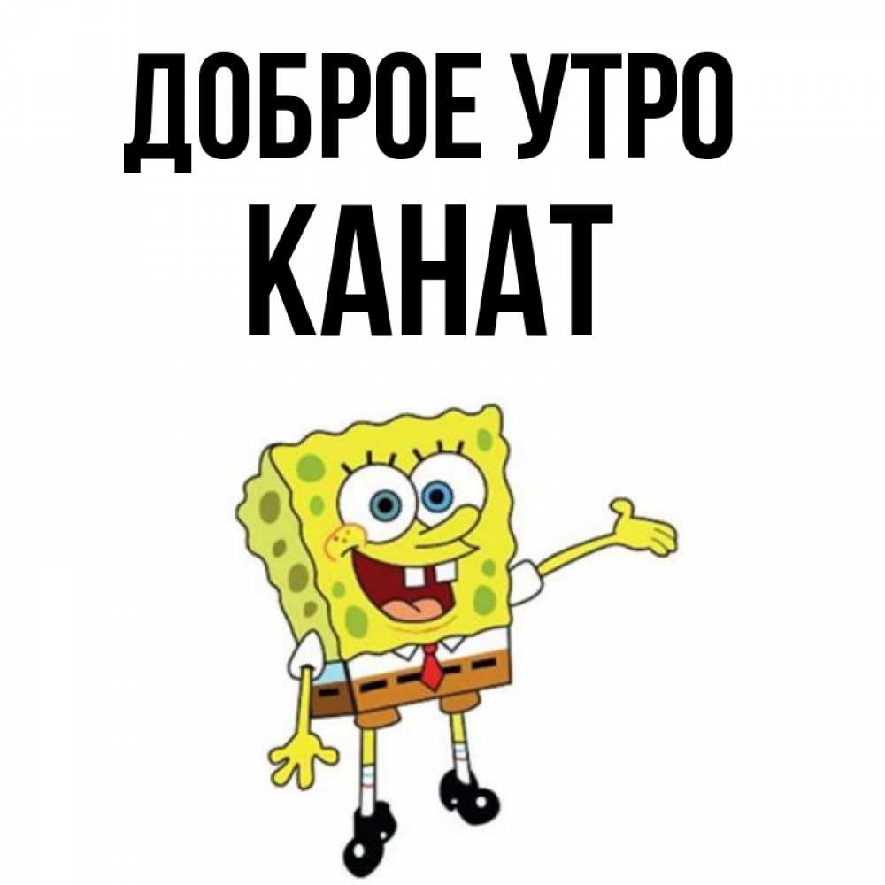 Открытка на каждый день с именем, Канат Доброе утро губка боб улыбается Прикольная открытка с пожеланием онлайн скачать бесплатно 