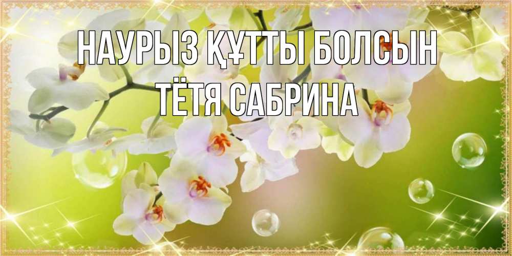 Открытка на каждый день с именем, Тётя-Сабрина Наурыз құтты болсын открытка с цветами на наурыз наурыз день Прикольная открытка с пожеланием онлайн скачать бесплатно 