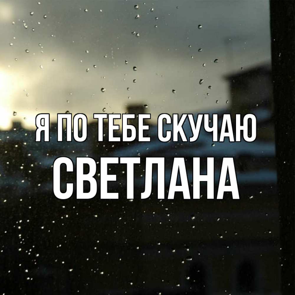 Открытка на каждый день с именем, Светлана Я по тебе скучаю капли на стекле Прикольная открытка с пожеланием онлайн скачать бесплатно 