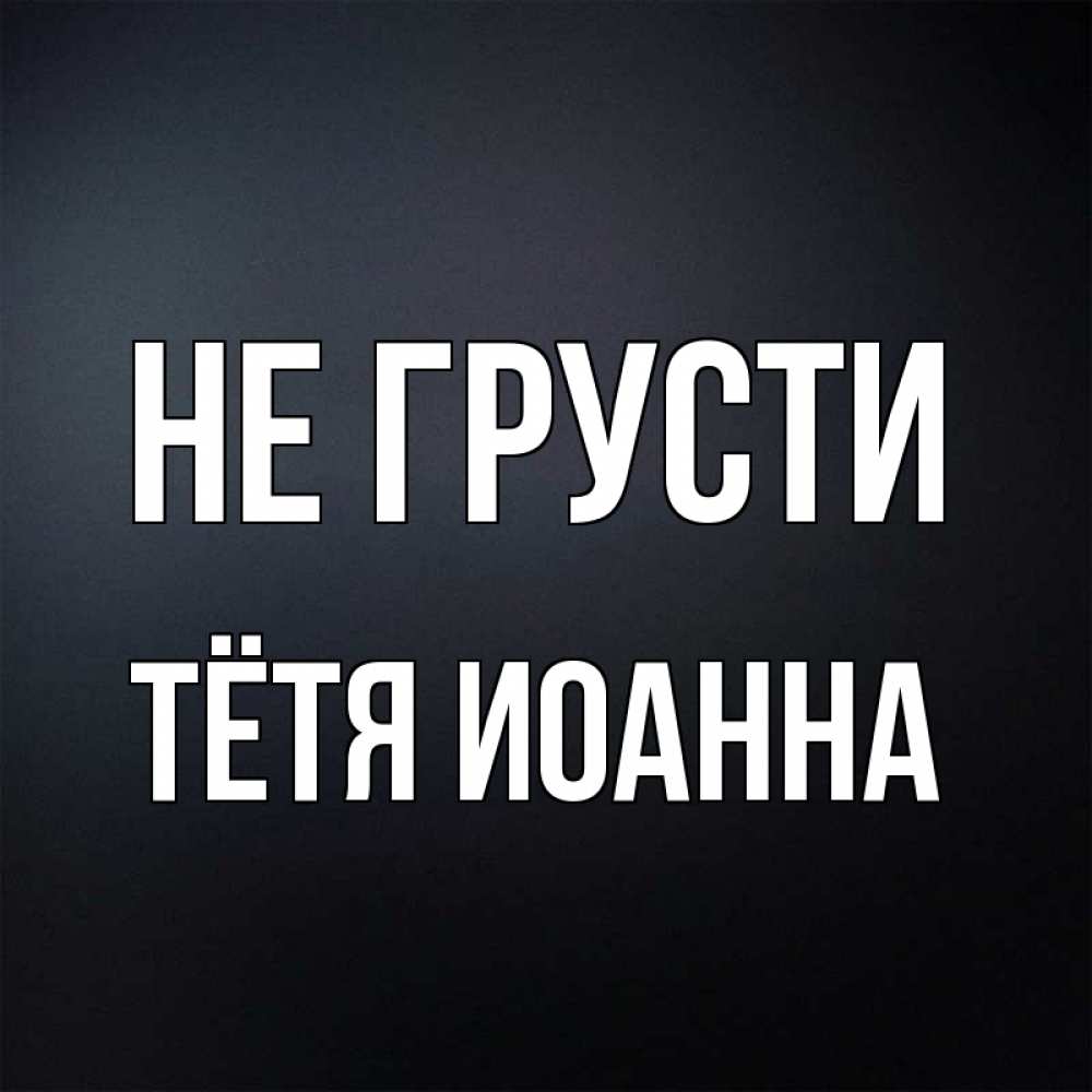 Открытка на каждый день с именем, Тётя-Иоанна Не грусти Градиент серый Прикольная открытка с пожеланием онлайн скачать бесплатно 
