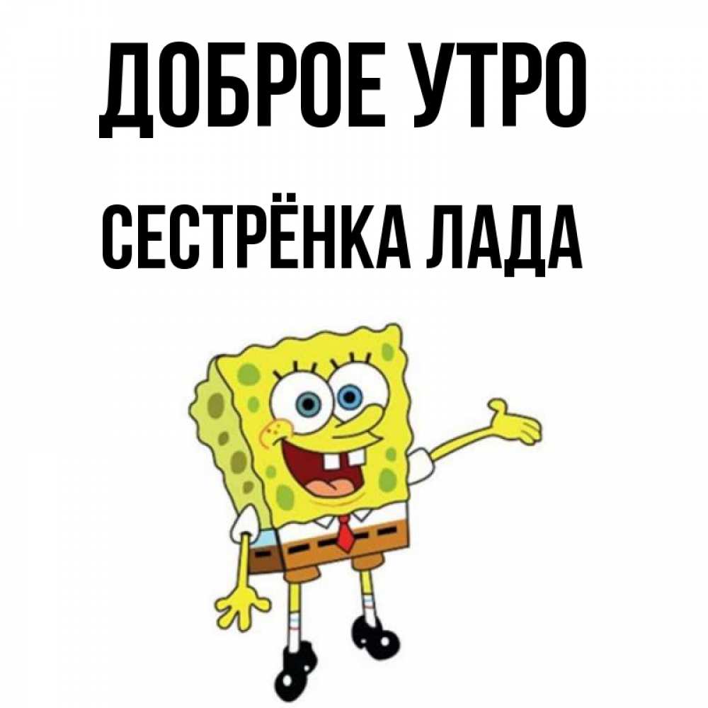 Открытка на каждый день с именем, Сестрёнка-Лада Доброе утро губка боб улыбается Прикольная открытка с пожеланием онлайн скачать бесплатно 