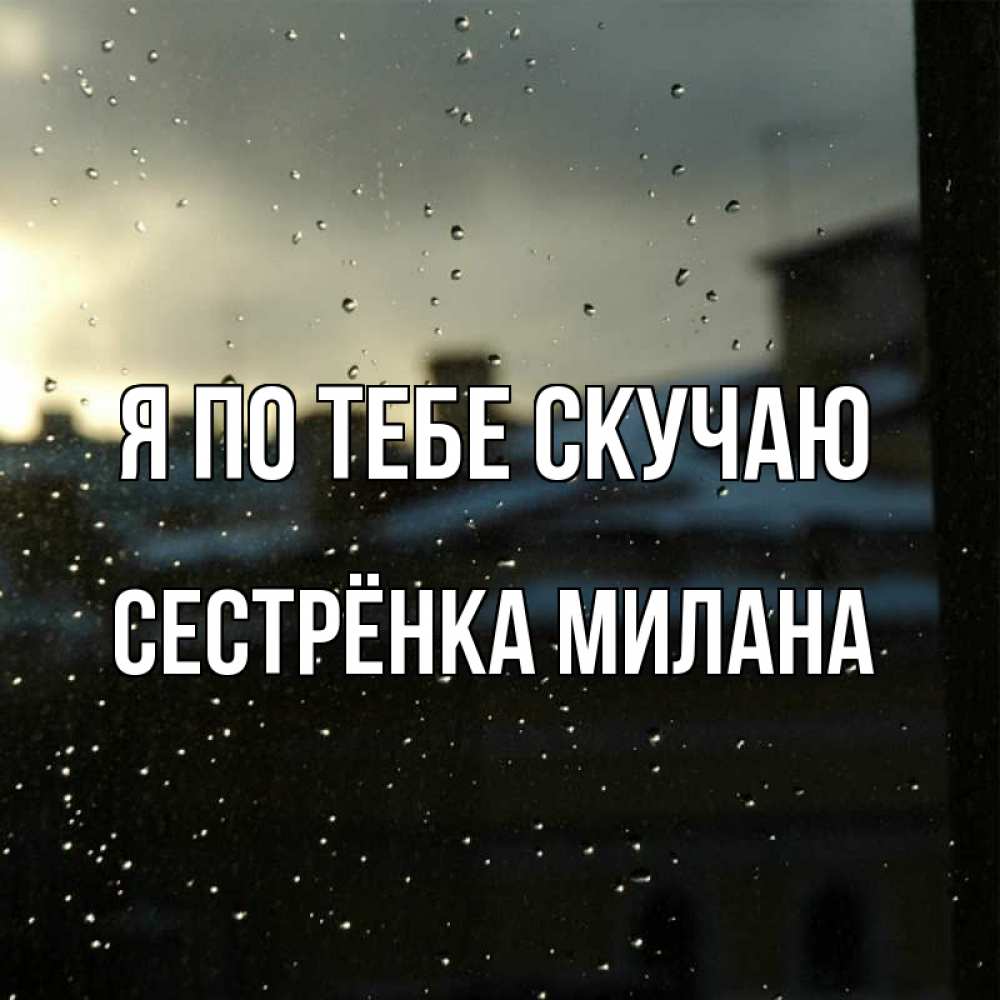 Открытка на каждый день с именем, Сестрёнка-Милана Я по тебе скучаю капли на стекле Прикольная открытка с пожеланием онлайн скачать бесплатно 