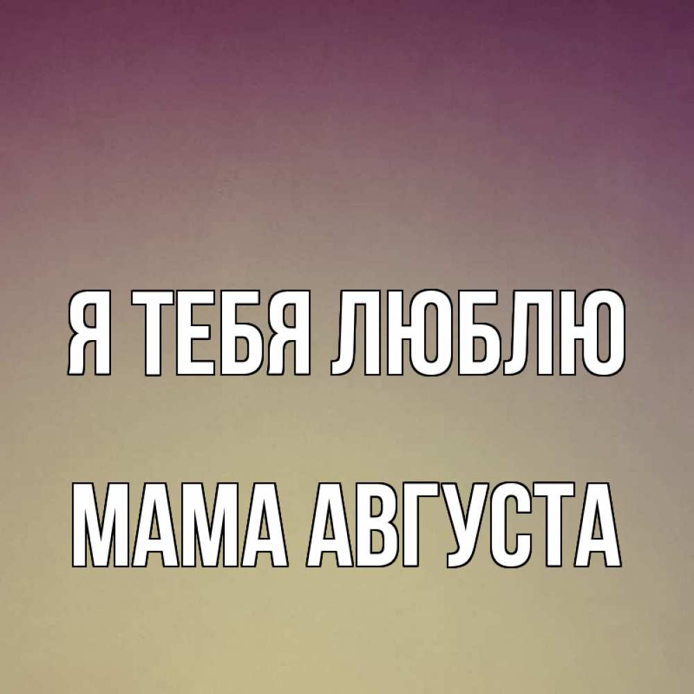 Открытка на каждый день с именем, Мама-Августа Я тебя люблю для любимой Прикольная открытка с пожеланием онлайн скачать бесплатно 