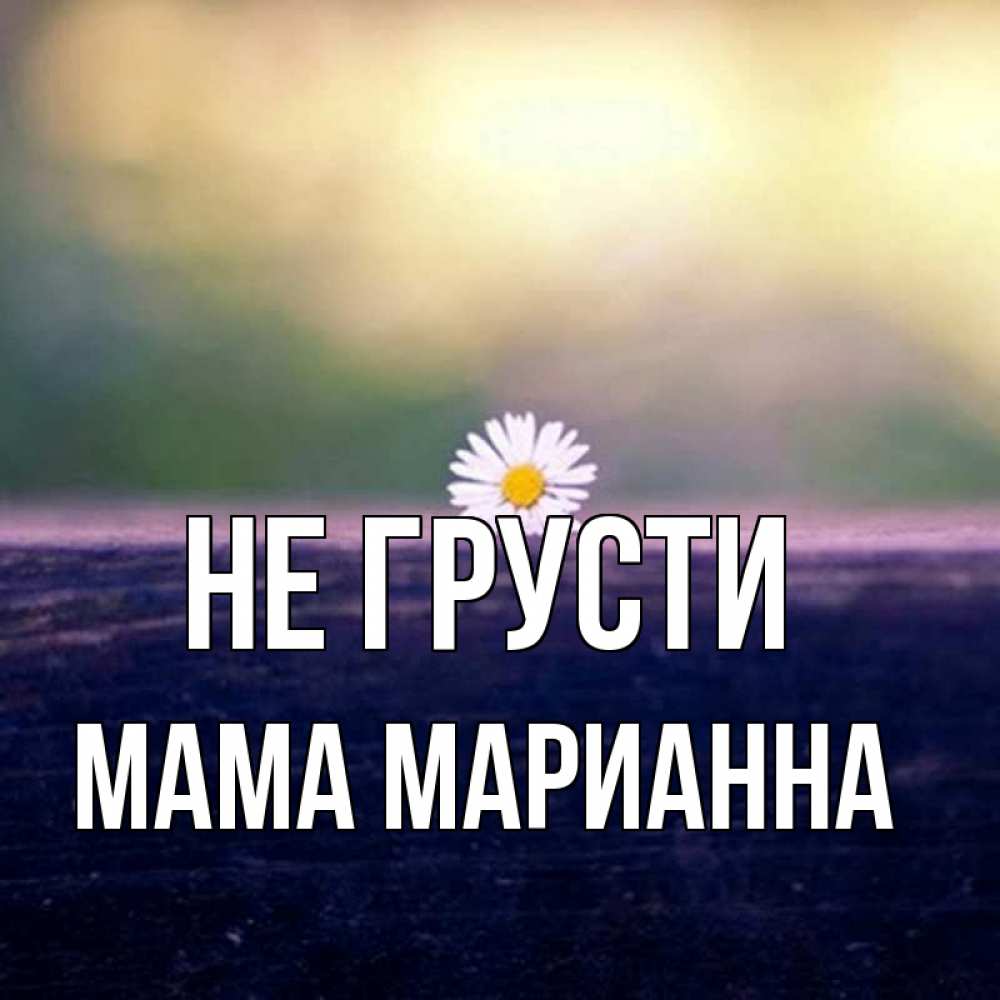 Открытка на каждый день с именем, Мама-Марианна Не грусти красота Прикольная открытка с пожеланием онлайн скачать бесплатно 