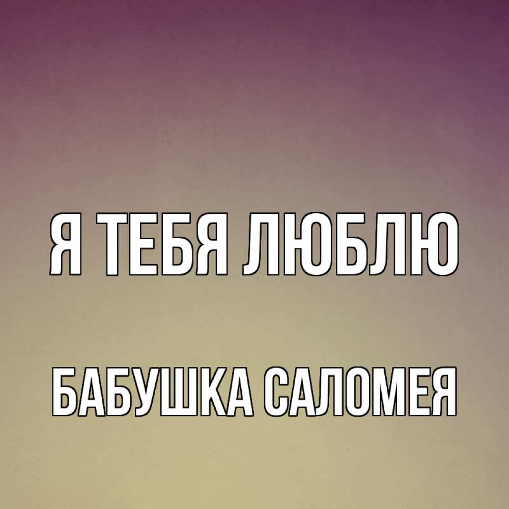 Открытка на каждый день с именем, Бабушка-Саломея Я тебя люблю для любимой Прикольная открытка с пожеланием онлайн скачать бесплатно 