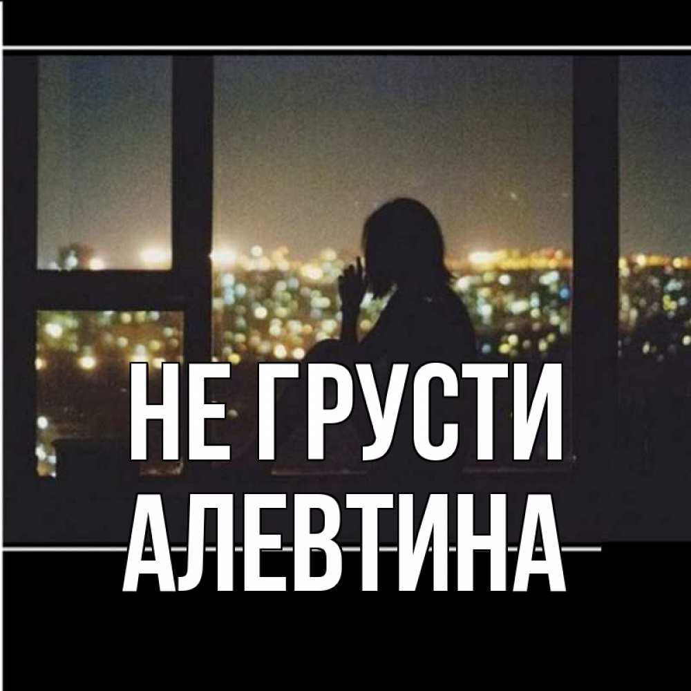 Открытка на каждый день с именем, Алевтина Не грусти смотрит на ночной город Прикольная открытка с пожеланием онлайн скачать бесплатно 