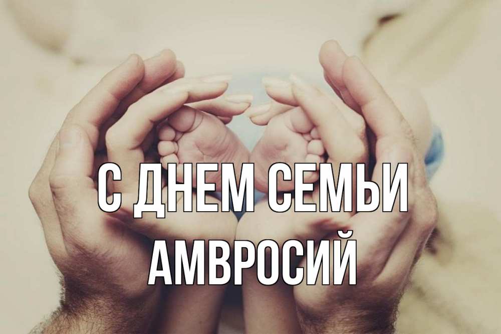 Открытка на каждый день с именем, Амвросий С днем семьи Семья, малыш, руки Прикольная открытка с пожеланием онлайн скачать бесплатно 